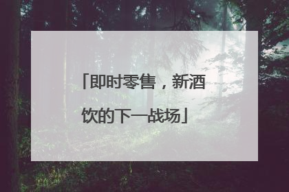 即时零售，新酒饮的下一战场